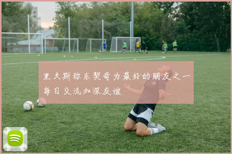 里夫斯称东契奇为最好的朋友之一每日交流加深友谊