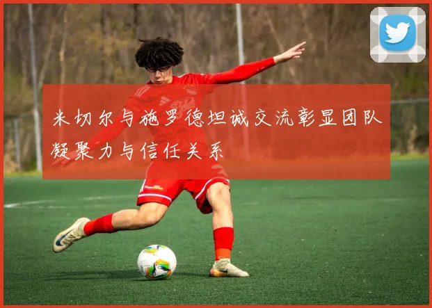 米切尔与施罗德坦诚交流彰显团队凝聚力与信任关系