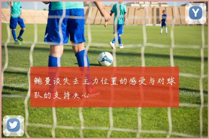 鲍曼谈失去主力位置的感受与对球队的支持决心