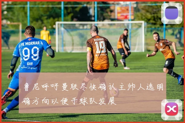 鲁尼呼吁曼联尽快确认主帅人选明确方向以便于球队发展