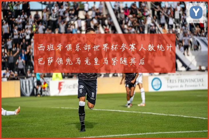 西班牙俱乐部世界杯参赛人数统计巴萨领先马竞皇马紧随其后