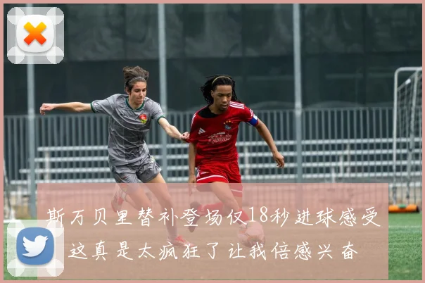 斯万贝里替补登场仅18秒进球感受：这真是太疯狂了让我倍感兴奋
