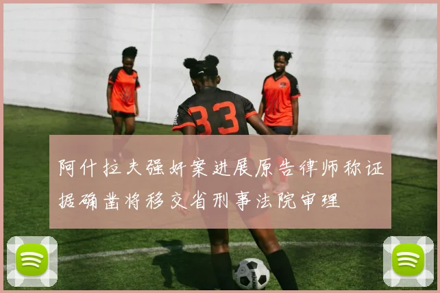 阿什拉夫强奸案进展原告律师称证据确凿将移交省刑事法院审理