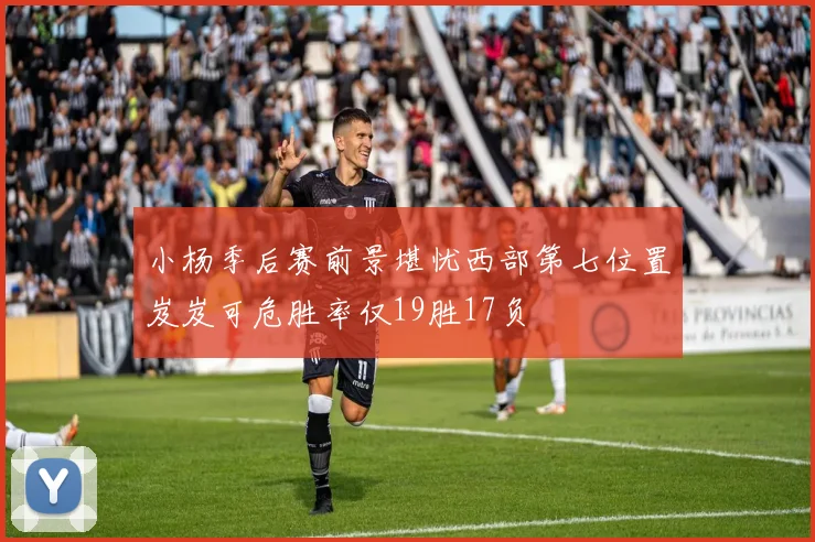小杨季后赛前景堪忧西部第七位置岌岌可危胜率仅19胜17负