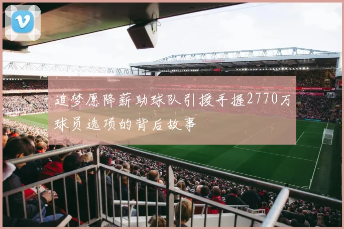 追梦愿降薪助球队引援手握2770万球员选项的背后故事