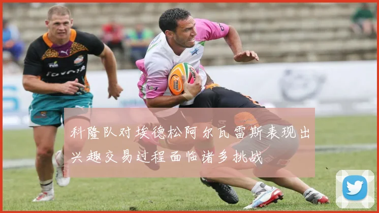 科隆队对埃德松阿尔瓦雷斯表现出兴趣交易过程面临诸多挑战