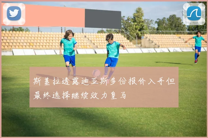 斯基拉透露迪亚斯多份报价入手但最终选择继续效力皇马