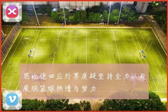 恩比德回应外界质疑坚持全力以赴展现篮球热情与努力