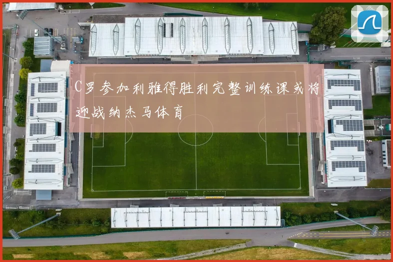 C罗参加利雅得胜利完整训练课或将迎战纳杰马体育