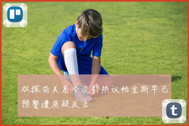 双探花关系冷淡引热议帕金斯早已预警遭质疑反击