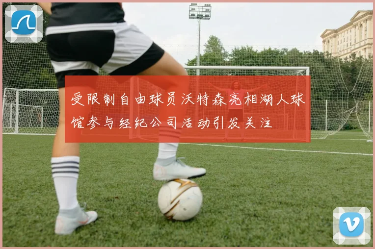 受限制自由球员沃特森亮相湖人球馆参与经纪公司活动引发关注