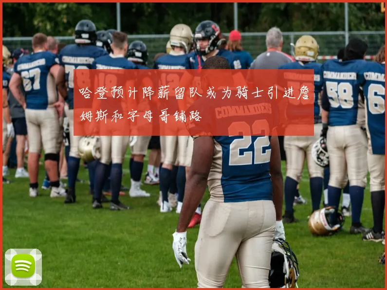 哈登预计降薪留队或为骑士引进詹姆斯和字母哥铺路