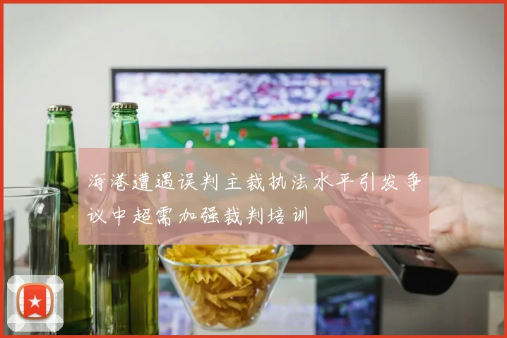 海港遭遇误判主裁执法水平引发争议中超需加强裁判培训