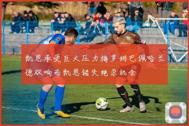凯恩承受巨大压力梅罗姆巴佩哈兰德双响而凯恩错失绝杀机会