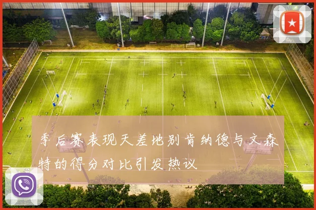 季后赛表现天差地别肯纳德与文森特的得分对比引发热议