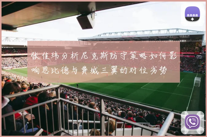 张佳玮分析尼克斯防守策略如何影响恩比德与费城三翼的对位劣势