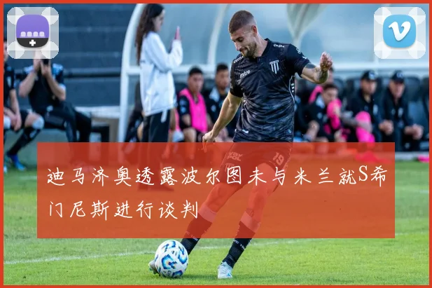 迪马济奥透露波尔图未与米兰就S希门尼斯进行谈判