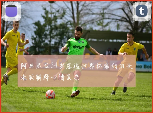 阿库尼亚34岁落选世界杯感到沮丧未获解释心情复杂