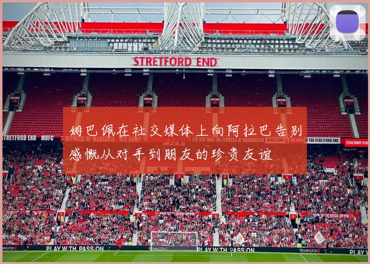 姆巴佩在社交媒体上向阿拉巴告别感慨从对手到朋友的珍贵友谊