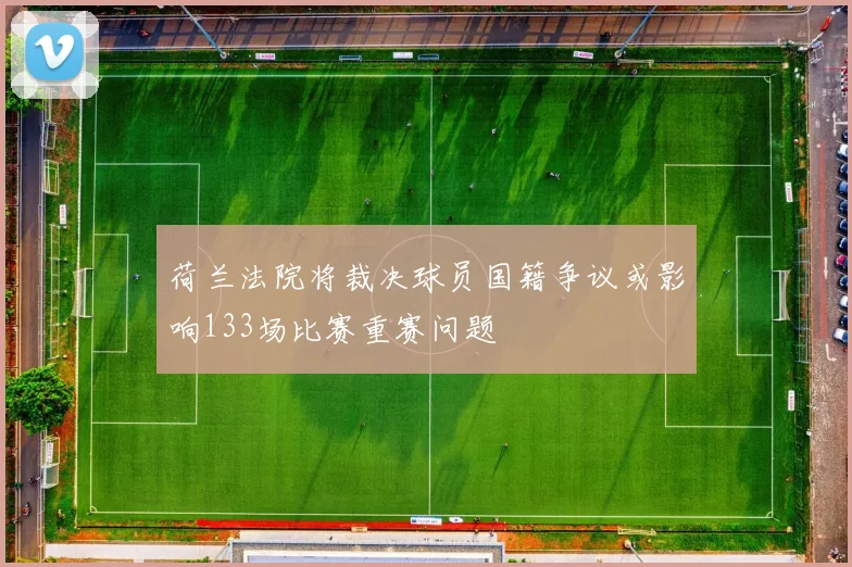 荷兰法院将裁决球员国籍争议或影响133场比赛重赛问题