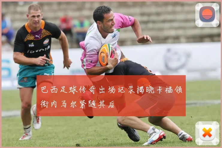 巴西足球传奇出场记录揭晓卡福领衔内马尔紧随其后