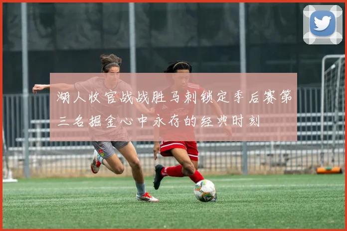湖人收官战战胜马刺锁定季后赛第三名掘金心中永存的经典时刻
