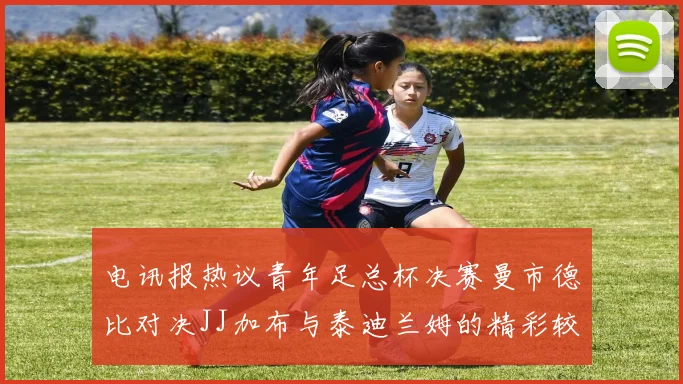 电讯报热议青年足总杯决赛曼市德比对决JJ加布与泰迪兰姆的精彩较量